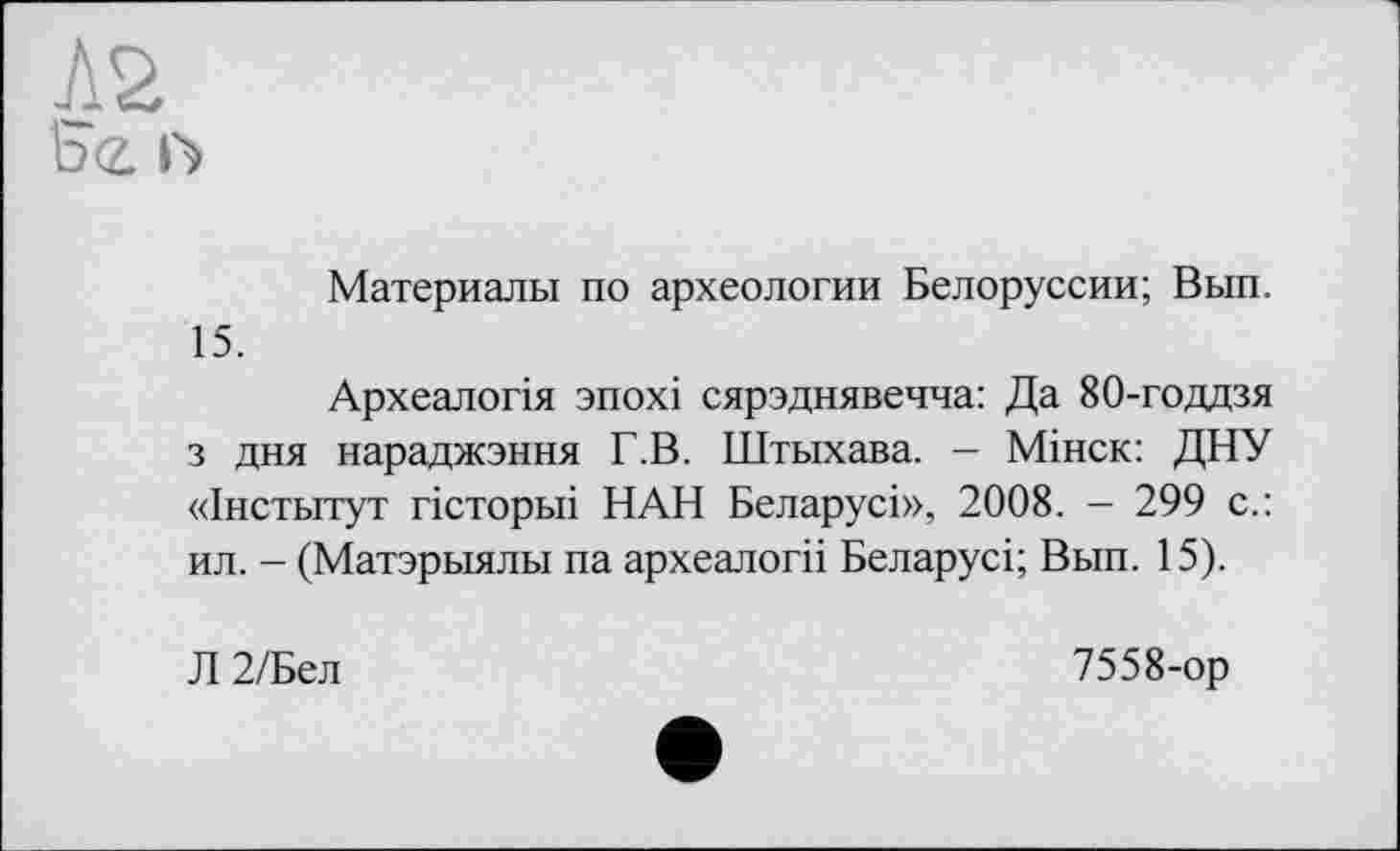 ﻿Материалы по археологии Белоруссии; Вып. 15.
Археалогія зпохі сярэднявечча: Да 80-годдзя з дня нараджэння Г.В. Штыхава. — Мінск: ДНУ «Інститут гісторьіі НАН Беларусі», 2008. - 299 с.: ил. - (Матэрыялы па археалогіі Беларусі; Вып. 15).
Л 2/Бел
7558-ор